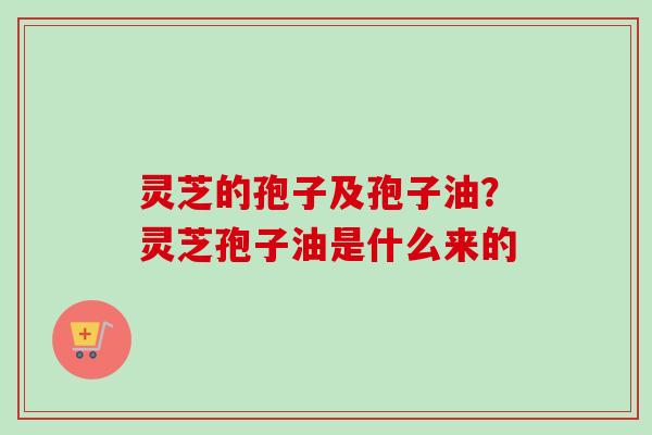 灵芝的孢子及孢子油？灵芝孢子油是什么来的