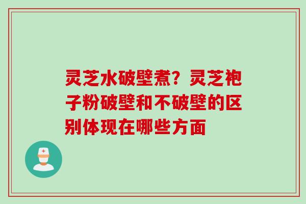 灵芝水破壁煮？灵芝袍子粉破壁和不破壁的区别体现在哪些方面