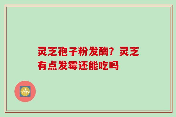 灵芝孢子粉发酶？灵芝有点发霉还能吃吗
