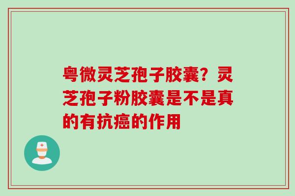 粤微灵芝孢子胶囊？灵芝孢子粉胶囊是不是真的有抗癌的作用