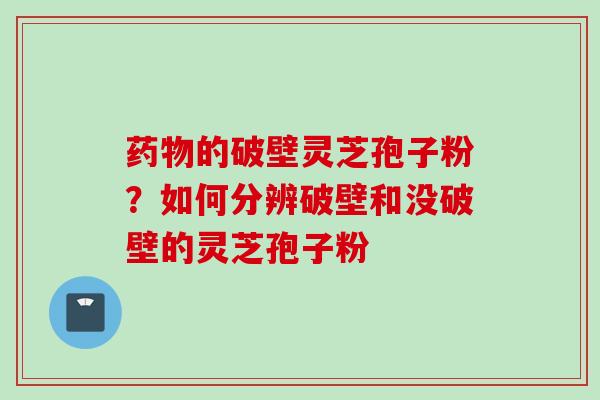 药物的破壁灵芝孢子粉？如何分辨破壁和没破壁的灵芝孢子粉