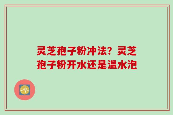 灵芝孢子粉冲法？灵芝孢子粉开水还是温水泡