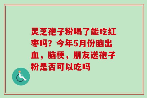 灵芝孢子粉喝了能吃红枣吗？今年5月份脑出血，脑梗，朋友送孢子粉是否可以吃吗