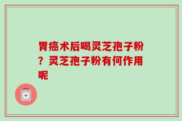 胃癌术后喝灵芝孢子粉？灵芝孢子粉有何作用呢