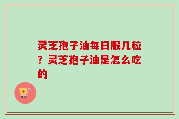 灵芝孢子油每日服几粒？灵芝孢子油是怎么吃的
