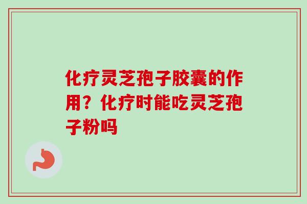 化疗灵芝孢子胶囊的作用？化疗时能吃灵芝孢子粉吗