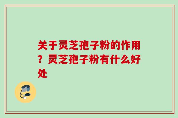 关于灵芝孢子粉的作用?灵芝孢子粉有什么好处 关于灵芝孢子粉的作用?灵芝孢子粉有什么好处