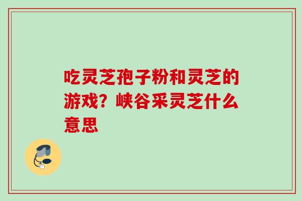 吃灵芝孢子粉和灵芝的游戏？峡谷采灵芝什么意思