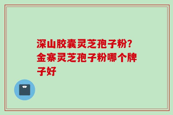 深山胶囊灵芝孢子粉？金寨灵芝孢子粉哪个牌子好