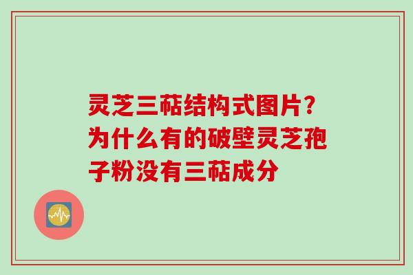 灵芝三萜结构式图片？为什么有的破壁灵芝孢子粉没有三萜成分