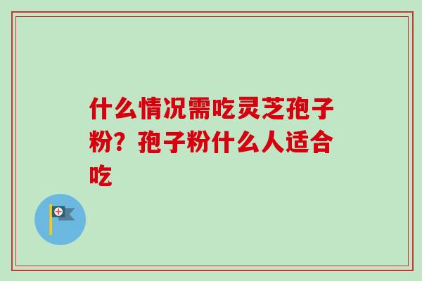 什么情况需吃灵芝孢子粉？孢子粉什么人适合吃