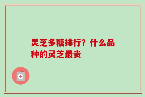 灵芝多糖排行？什么品种的灵芝最贵
