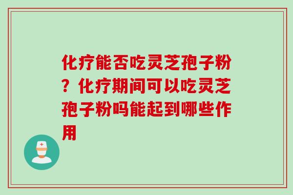 化疗能否吃灵芝孢子粉？化疗期间可以吃灵芝孢子粉吗能起到哪些作用
