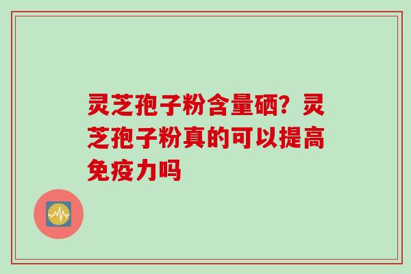 灵芝孢子粉含量硒？灵芝孢子粉真的可以提高免疫力吗