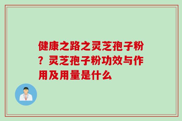 健康之路之灵芝孢子粉？灵芝孢子粉功效与作用及用量是什么