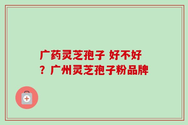 广药灵芝孢子 好不好？广州灵芝孢子粉品牌