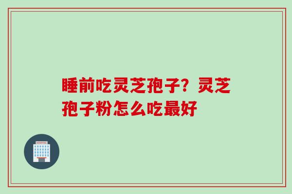 睡前吃灵芝孢子？灵芝孢子粉怎么吃最好