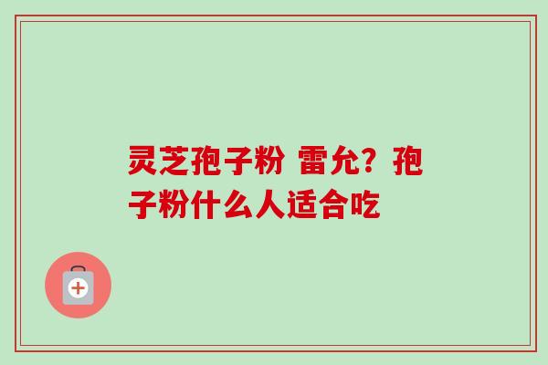 灵芝孢子粉 雷允？孢子粉什么人适合吃