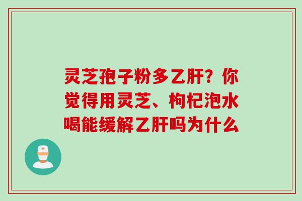 灵芝孢子粉多乙肝？你觉得用灵芝、枸杞泡水喝能缓解乙肝吗为什么