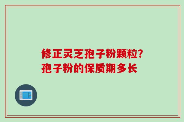 修正灵芝孢子粉颗粒？孢子粉的保质期多长