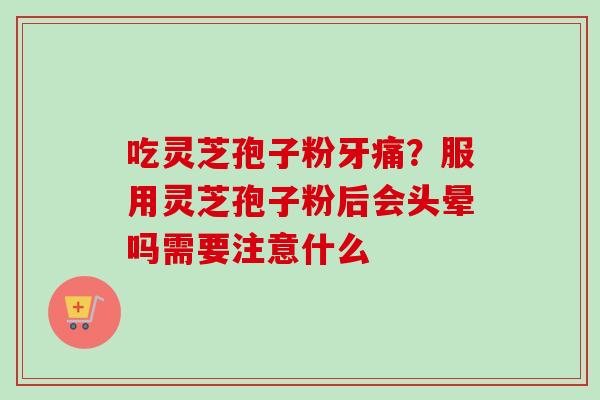 吃灵芝孢子粉牙痛？服用灵芝孢子粉后会头晕吗需要注意什么