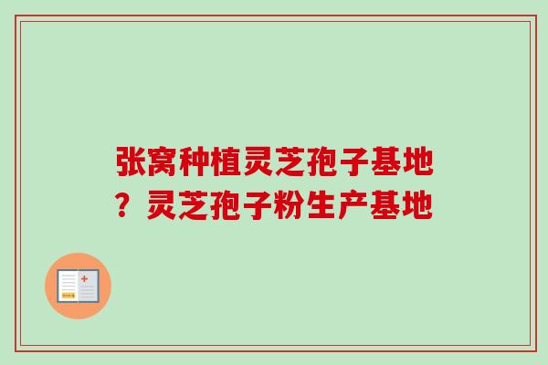 张窝种植灵芝孢子基地？灵芝孢子粉生产基地