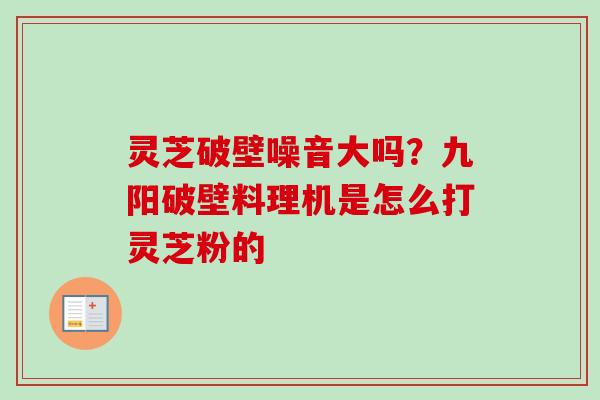 灵芝破壁噪音大吗？九阳破壁料理机是怎么打灵芝粉的