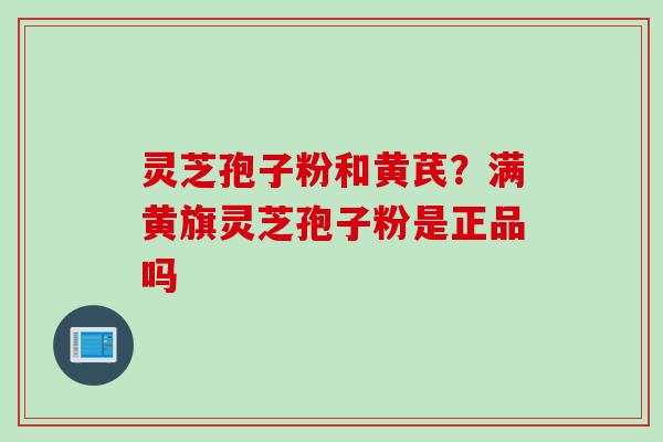 灵芝孢子粉和黄芪？满黄旗灵芝孢子粉是正品吗