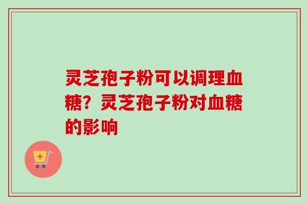 灵芝孢子粉可以调理血糖？灵芝孢子粉对血糖的影响