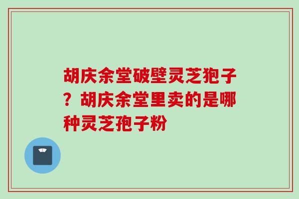 胡庆余堂破壁灵芝狍子？胡庆余堂里卖的是哪种灵芝孢子粉