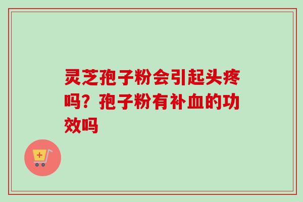 灵芝孢子粉会引起头疼吗？孢子粉有补血的功效吗