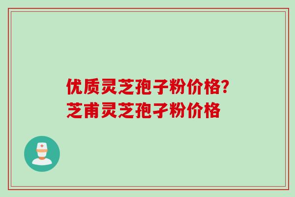 优质灵芝孢子粉价格？芝甫灵芝孢孑粉价格