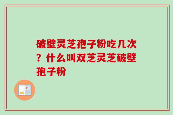破壁灵芝孢子粉吃几次？什么叫双芝灵芝破壁孢子粉