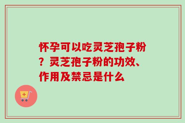 怀孕可以吃灵芝孢子粉？灵芝孢子粉的功效、作用及禁忌是什么