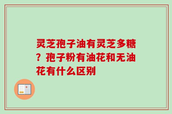 灵芝孢子油有灵芝多糖？孢子粉有油花和无油花有什么区别