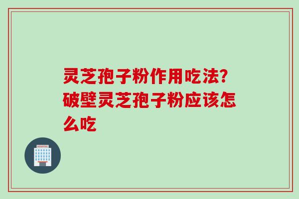 灵芝孢子粉作用吃法？破壁灵芝孢子粉应该怎么吃