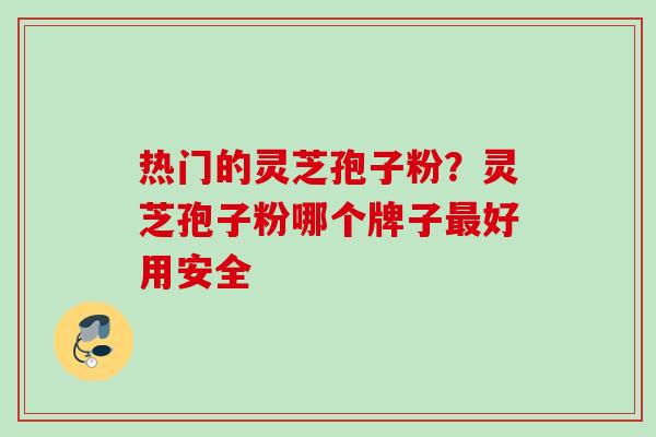 热门的灵芝孢子粉？灵芝孢子粉哪个牌子最好用安全