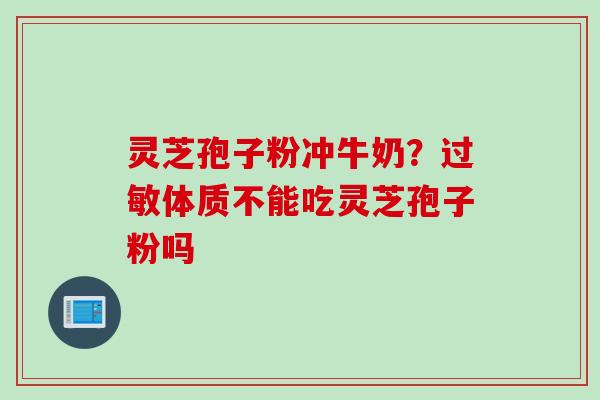 灵芝孢子粉冲牛奶？过敏体质不能吃灵芝孢子粉吗