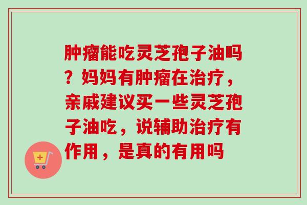 肿瘤能吃灵芝孢子油吗？妈妈有肿瘤在治疗，亲戚建议买一些灵芝孢子油吃，说辅助治疗有作用，是真的有用吗