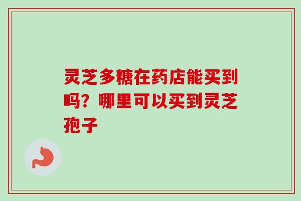 灵芝多糖在药店能买到吗？哪里可以买到灵芝孢子