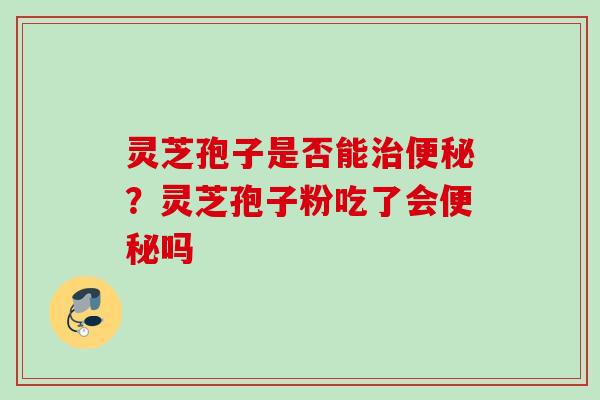灵芝孢子是否能治便秘?灵芝孢子粉吃了会便秘吗