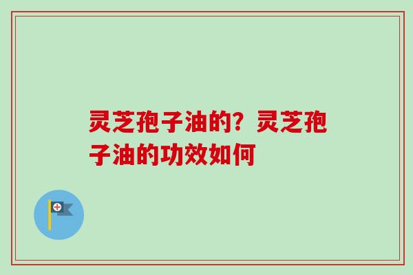 灵芝孢子油的？灵芝孢子油的功效如何