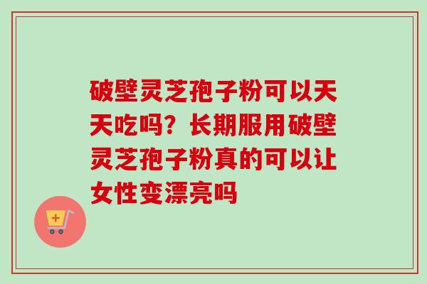 破壁灵芝孢子粉可以天天吃吗？长期服用破壁灵芝孢子粉真的可以让女性变漂亮吗