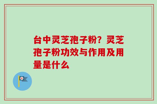 台中灵芝孢子粉？灵芝孢子粉功效与作用及用量是什么