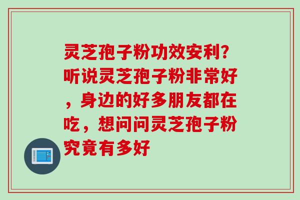 灵芝孢子粉功效安利？听说灵芝孢子粉非常好，身边的好多朋友都在吃，想问问灵芝孢子粉究竟有多好
