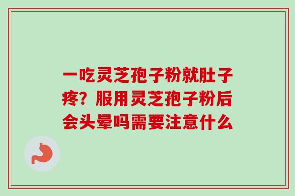 一吃灵芝孢子粉就肚子疼？服用灵芝孢子粉后会头晕吗需要注意什么