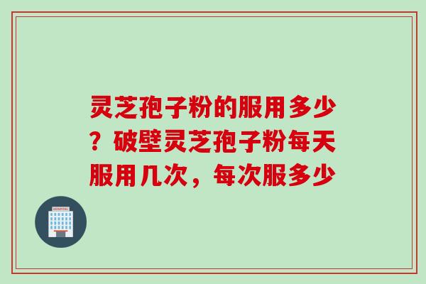 灵芝孢子粉的服用多少？破壁灵芝孢子粉每天服用几次，每次服多少