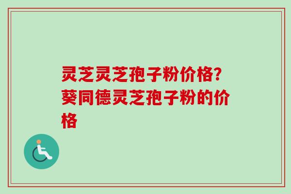 灵芝灵芝孢子粉价格？葵同德灵芝孢子粉的价格