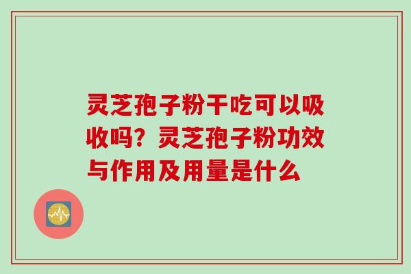 灵芝孢子粉干吃可以吸收吗？灵芝孢子粉功效与作用及用量是什么