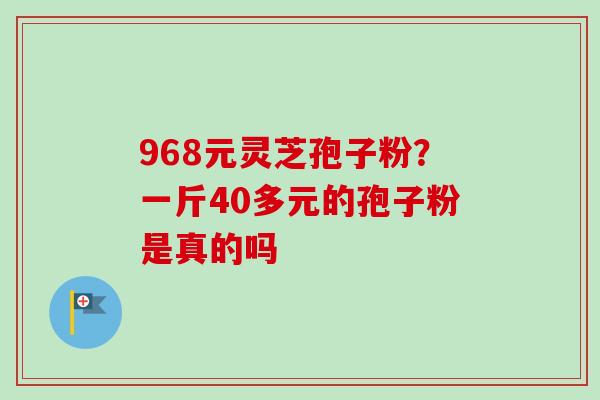 968元灵芝孢子粉？一斤40多元的孢子粉是真的吗